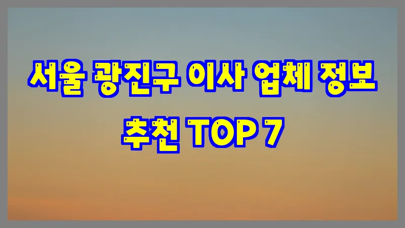 서울 광진구 이사 업체 정보 추천 TOP 7