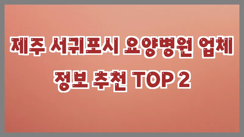 제주 서귀포시 요양병원 업체 정보 추천 TOP 2